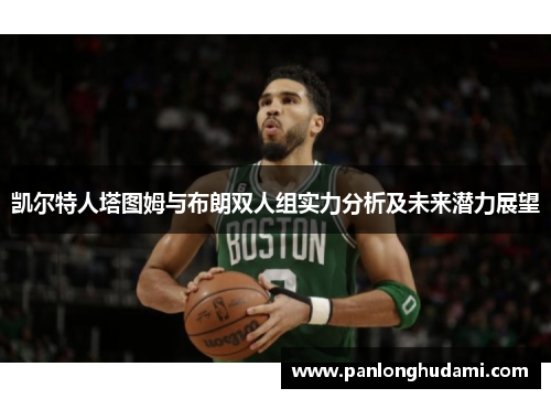 凯尔特人塔图姆与布朗双人组实力分析及未来潜力展望