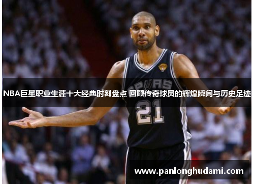 NBA巨星职业生涯十大经典时刻盘点 回顾传奇球员的辉煌瞬间与历史足迹